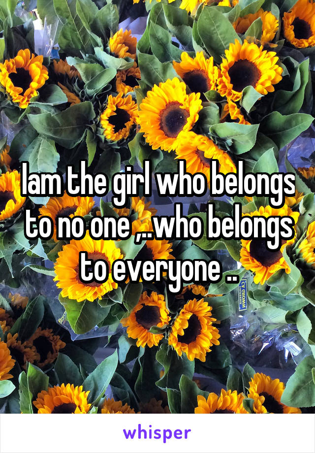 Iam the girl who belongs to no one ,..who belongs to everyone ..