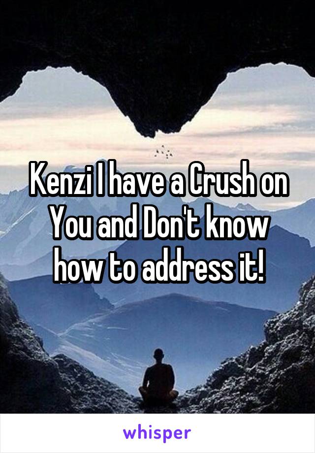 Kenzi I have a Crush on You and Don't know how to address it!