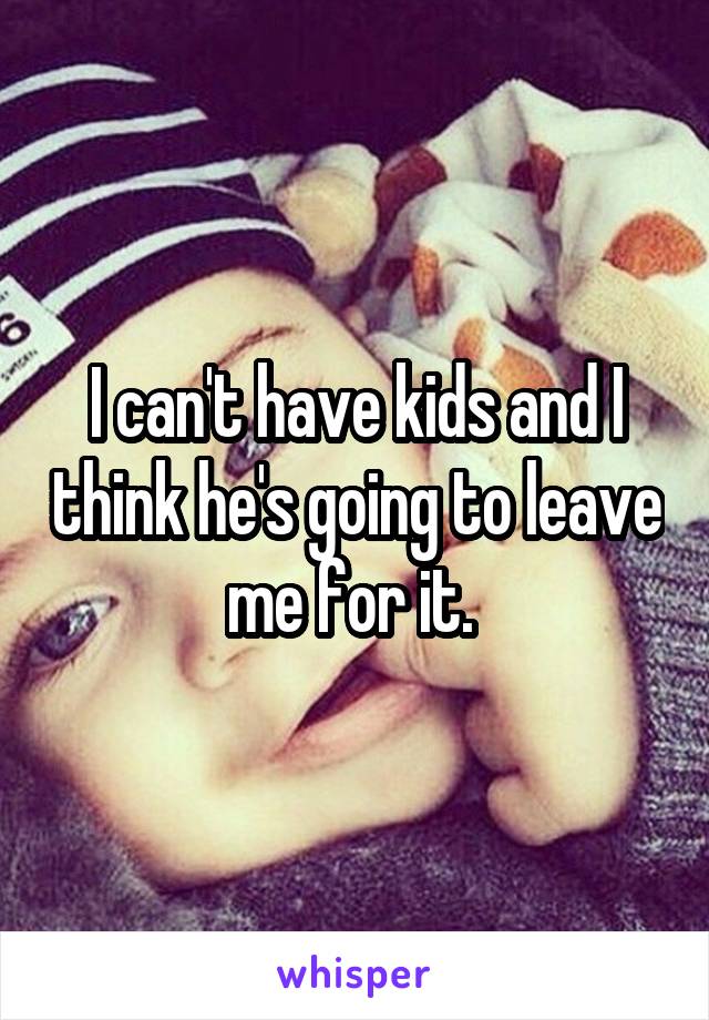 I can't have kids and I think he's going to leave me for it. 