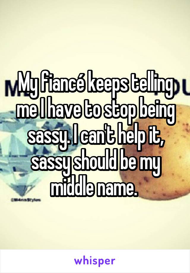 My fiancé keeps telling me I have to stop being sassy. I can't help it, sassy should be my middle name. 