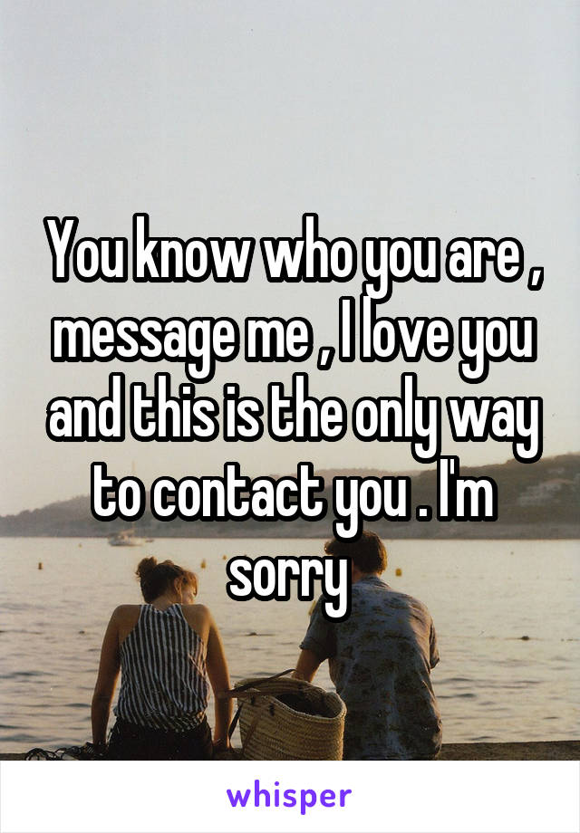 You know who you are , message me , I love you and this is the only way to contact you . I'm sorry 