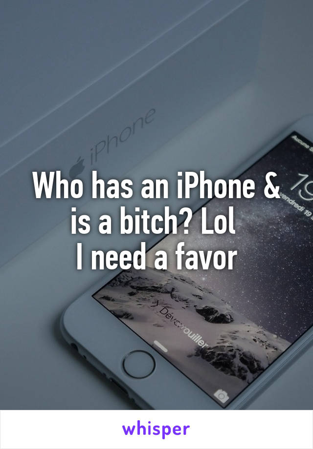 Who has an iPhone & is a bitch? Lol 
I need a favor