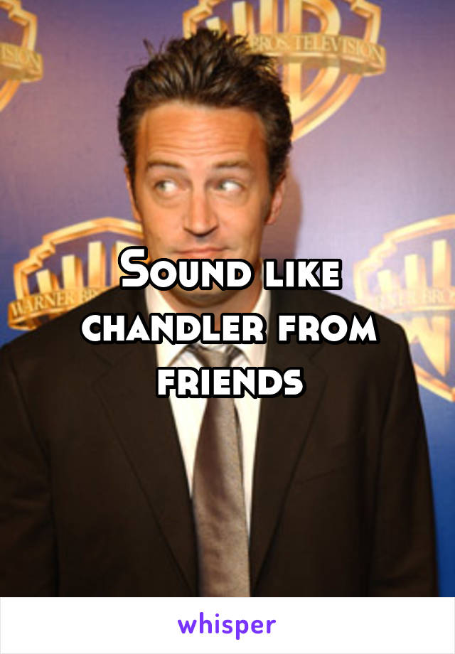 Sound like chandler from friends