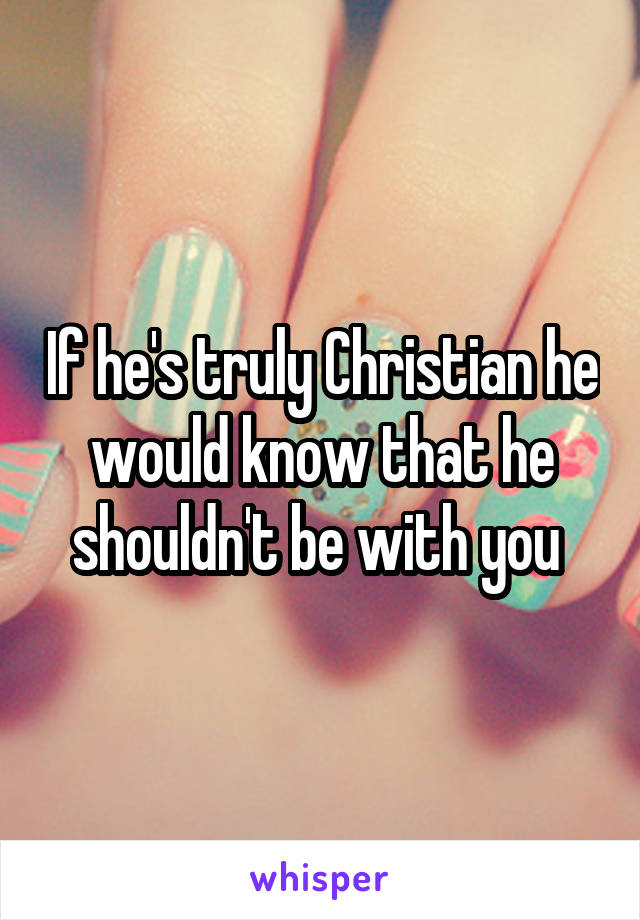 If he's truly Christian he would know that he shouldn't be with you 