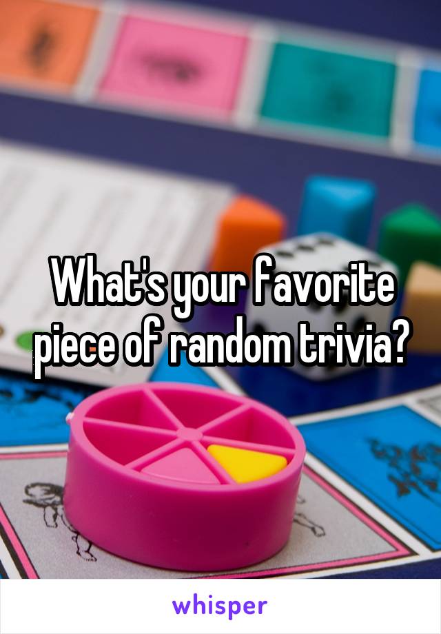 What's your favorite piece of random trivia?