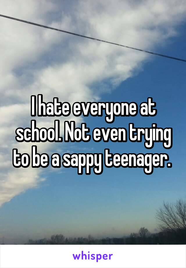 I hate everyone at school. Not even trying to be a sappy teenager. 