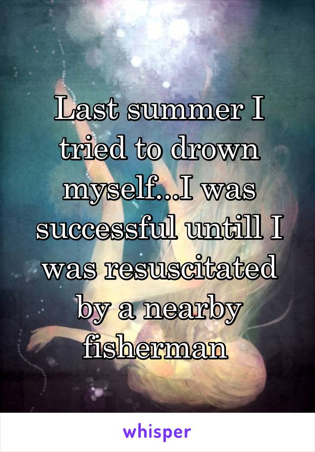 Last summer I tried to drown myself...I was successful untill I was resuscitated by a nearby fisherman 