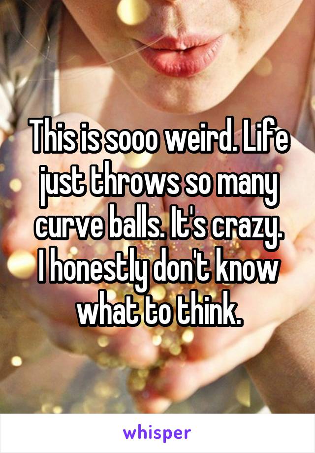 This is sooo weird. Life just throws so many curve balls. It's crazy.
I honestly don't know what to think.