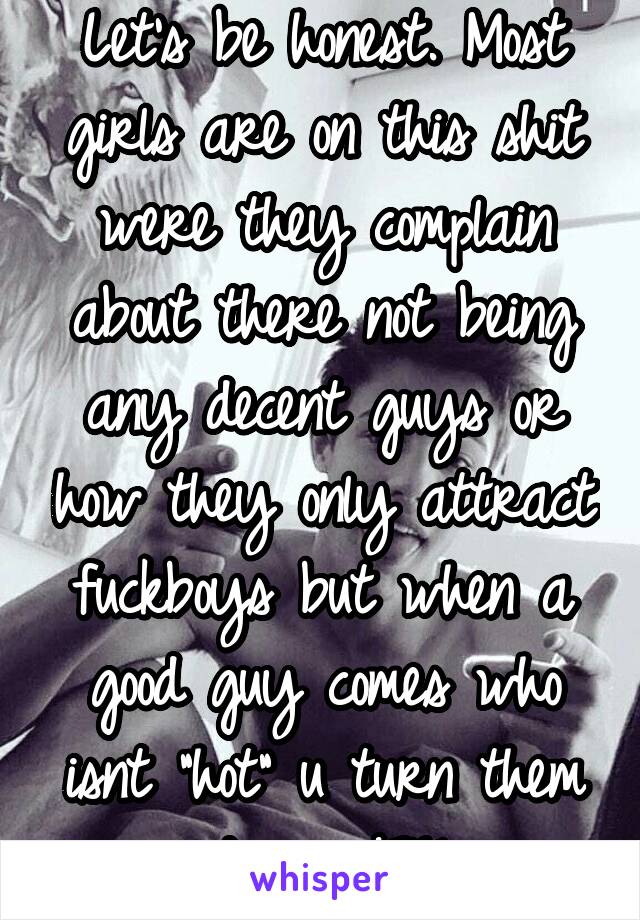 Let's be honest. Most girls are on this shit were they complain about there not being any decent guys or how they only attract fuckboys but when a good guy comes who isnt "hot" u turn them down. F15