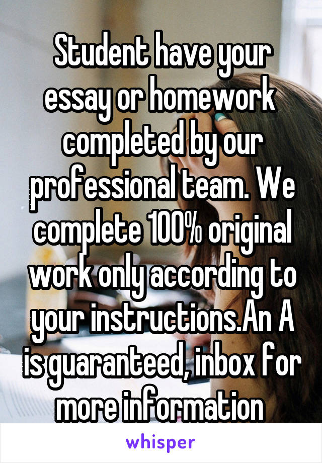 Student have your essay or homework  completed by our professional team. We complete 100% original work only according to your instructions.An A is guaranteed, inbox for more information 