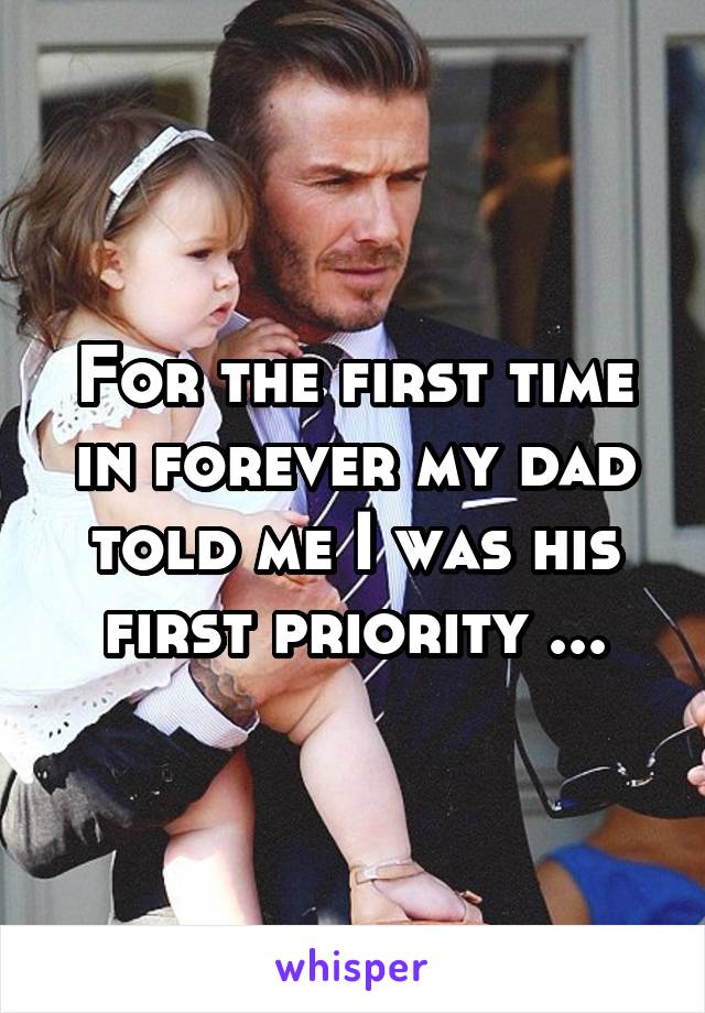 For the first time in forever my dad told me I was his first priority ...