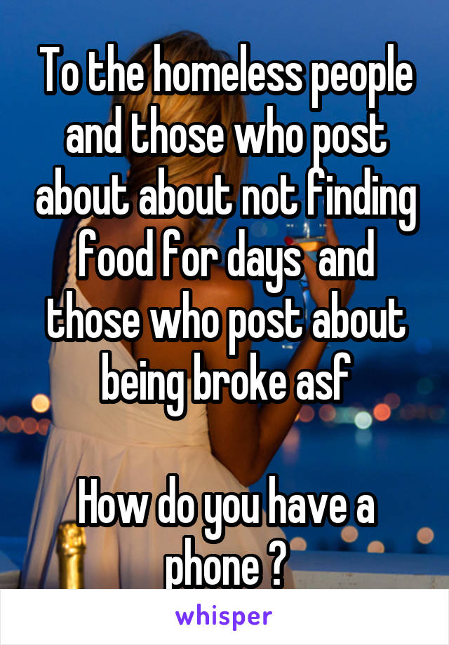 To the homeless people and those who post about about not finding food for days  and those who post about being broke asf

How do you have a phone ?