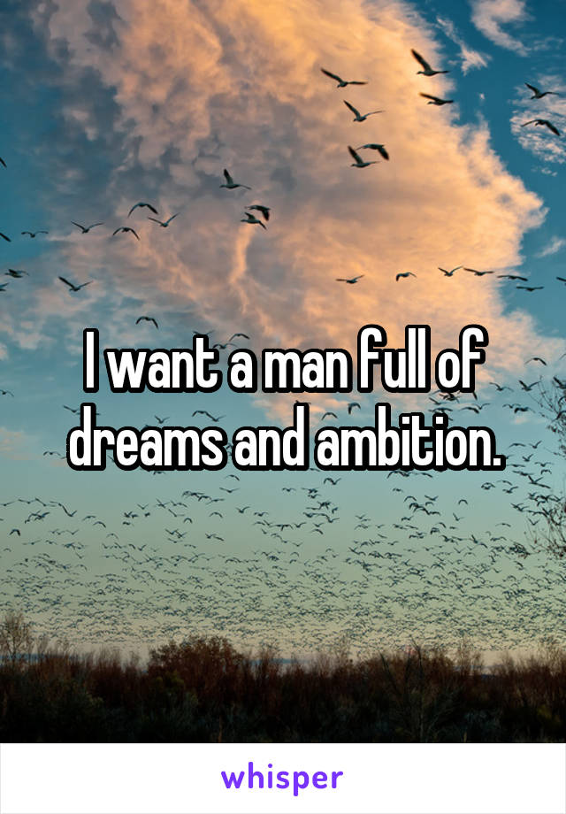 I want a man full of dreams and ambition.