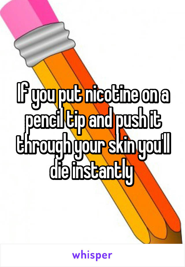 If you put nicotine on a pencil tip and push it through your skin you'll die instantly 