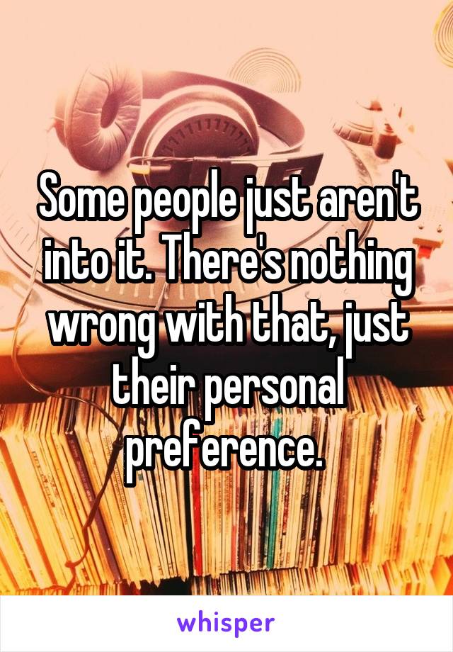 Some people just aren't into it. There's nothing wrong with that, just their personal preference. 