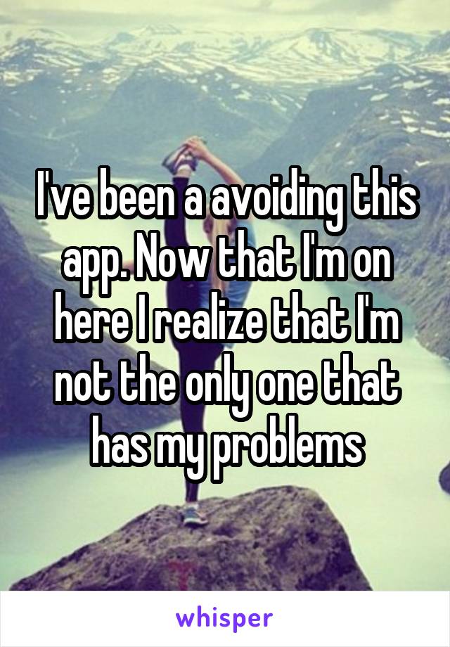 I've been a avoiding this app. Now that I'm on here I realize that I'm not the only one that has my problems