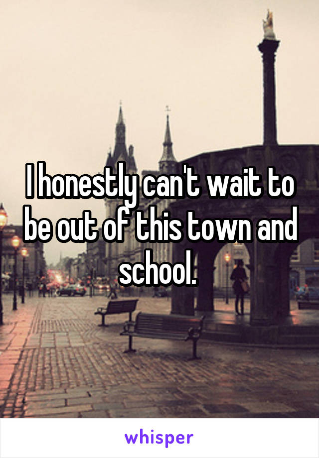 I honestly can't wait to be out of this town and school. 