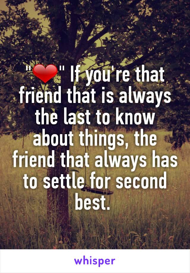 "❤" If you're that friend that is always the last to know about things, the friend that always has to settle for second best. 