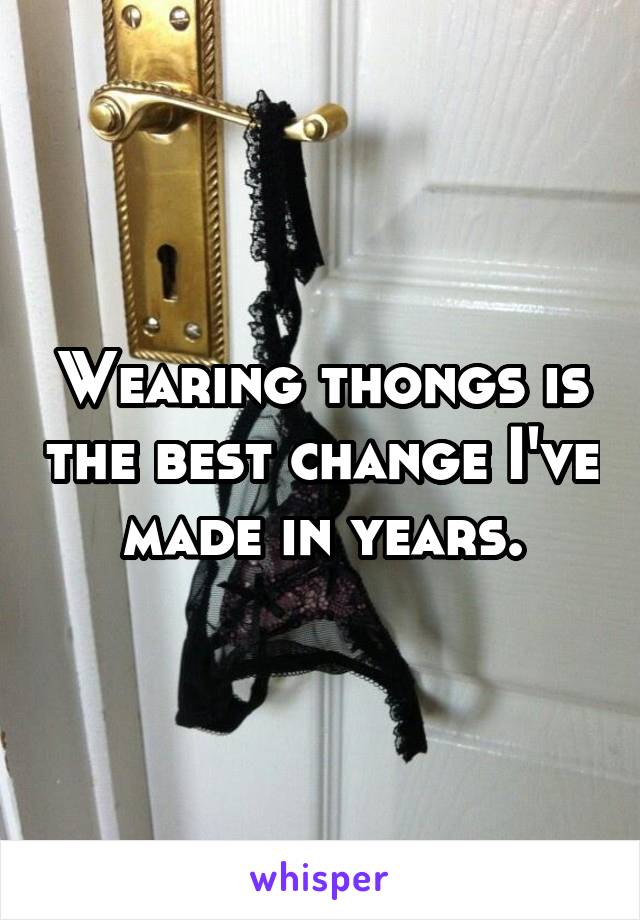 Wearing thongs is the best change I've made in years.