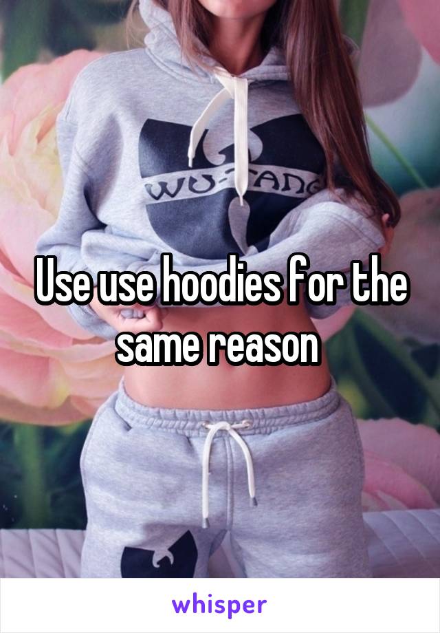 Use use hoodies for the same reason 