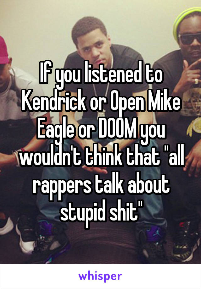 If you listened to Kendrick or Open Mike Eagle or DOOM you wouldn't think that "all rappers talk about stupid shit"