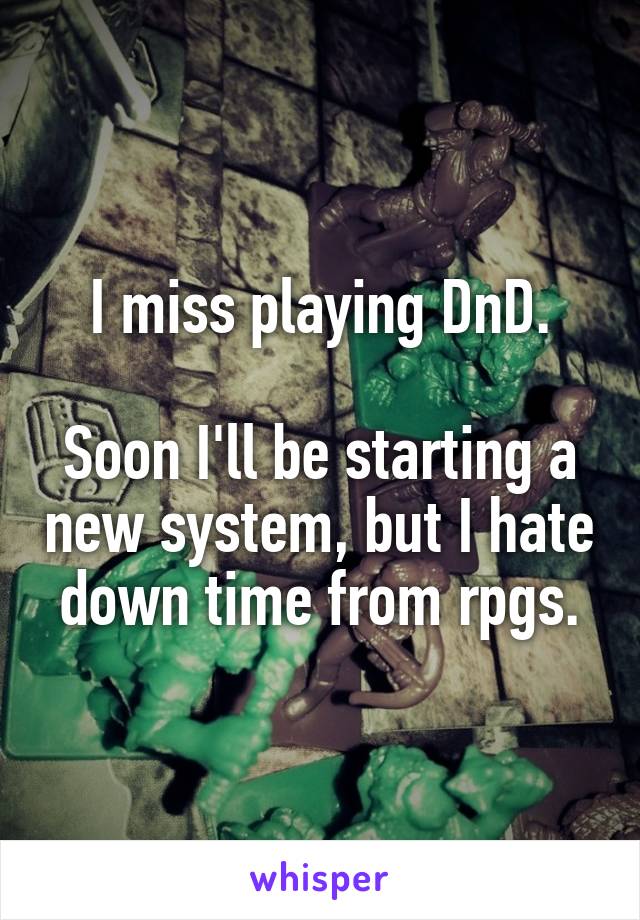 I miss playing DnD.

Soon I'll be starting a new system, but I hate down time from rpgs.