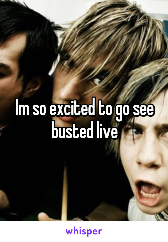 Im so excited to go see busted live