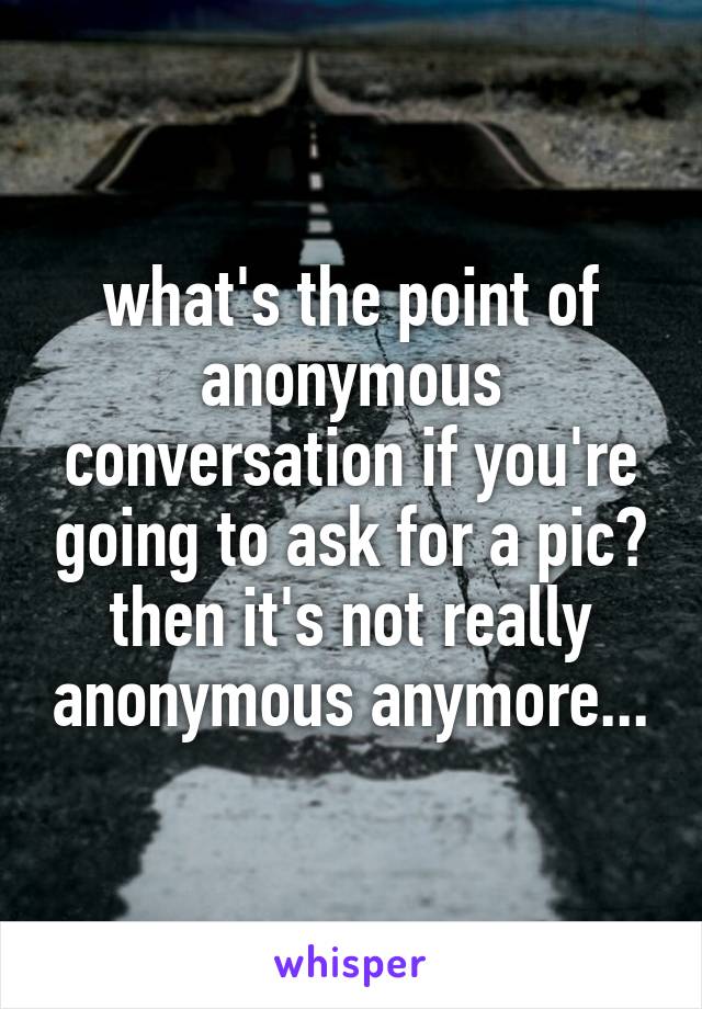 what's the point of anonymous conversation if you're going to ask for a pic? then it's not really anonymous anymore...