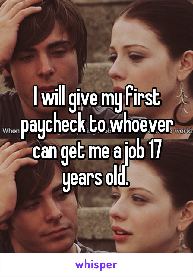 I will give my first paycheck to whoever can get me a job 17 years old. 