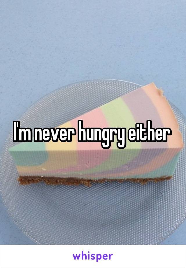 I'm never hungry either 