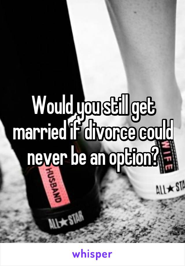 Would you still get married if divorce could never be an option?