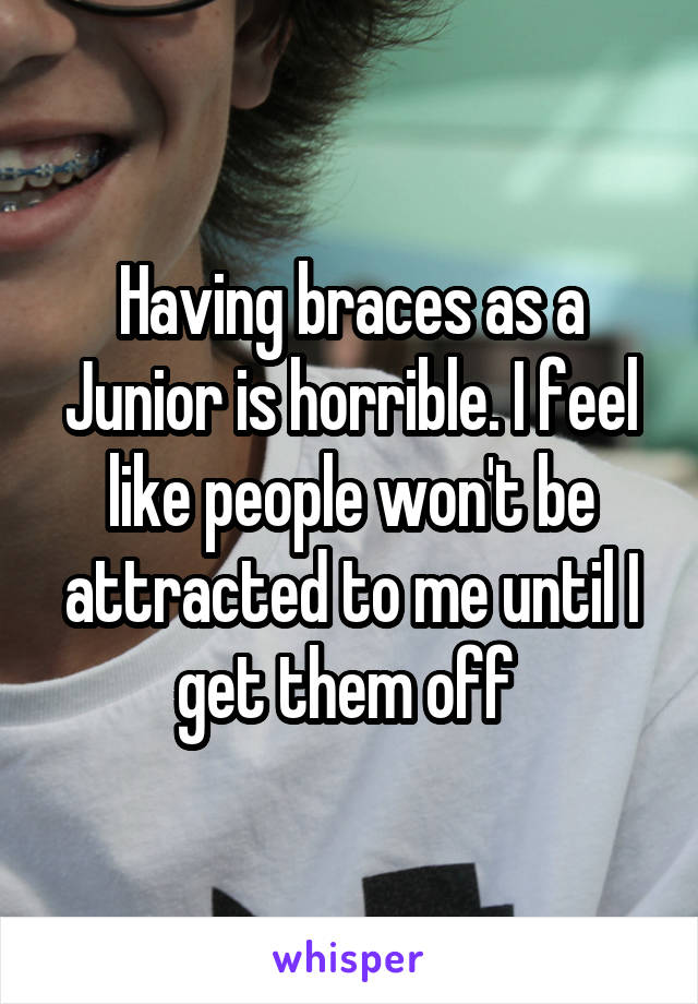 Having braces as a Junior is horrible. I feel like people won't be attracted to me until I get them off 