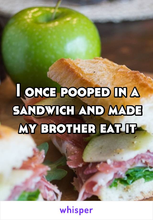 I once pooped in a sandwich and made my brother eat it