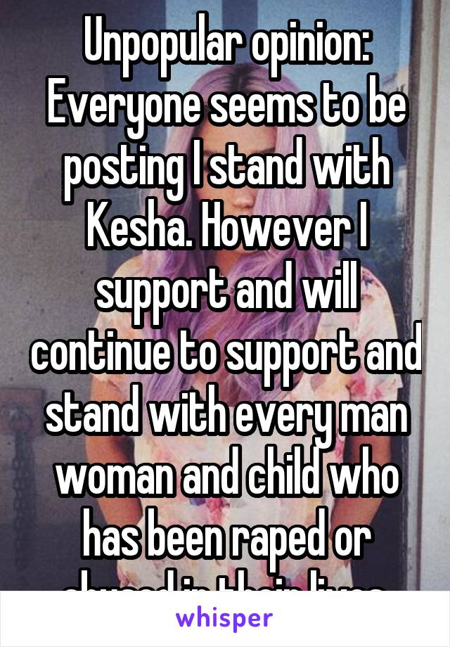 Unpopular opinion:
Everyone seems to be posting I stand with Kesha. However I support and will continue to support and stand with every man woman and child who has been raped or abused in their lives.