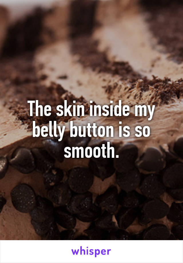 The skin inside my belly button is so smooth.