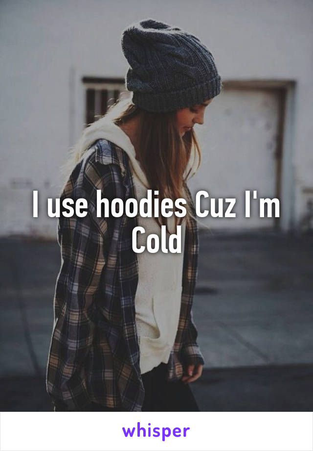 I use hoodies Cuz I'm
Cold