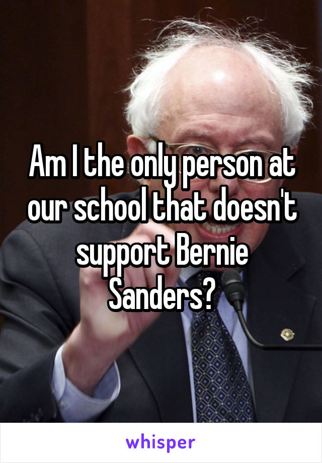 Am I the only person at our school that doesn't support Bernie Sanders?