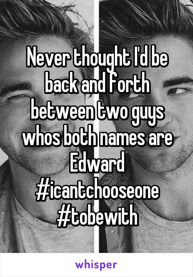 Never thought I'd be back and forth between two guys whos both names are Edward #icantchooseone
#tobewith