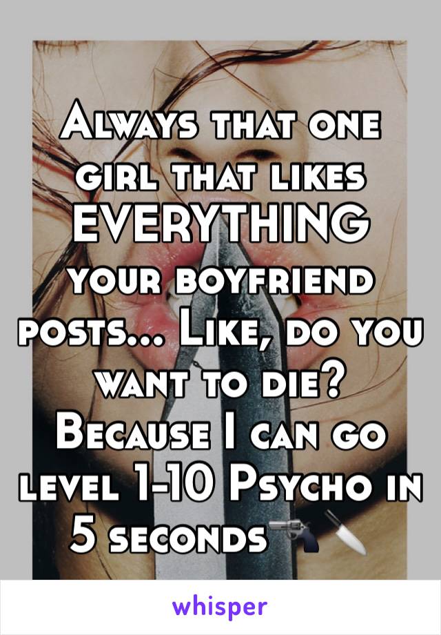 Always that one girl that likes EVERYTHING 
your boyfriend posts... Like, do you want to die? Because I can go level 1-10 Psycho in 5 seconds🔫🔪