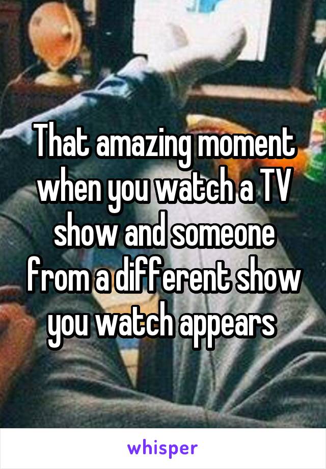 That amazing moment when you watch a TV show and someone from a different show you watch appears 