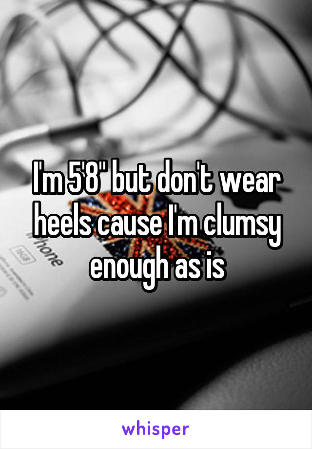 I'm 5'8" but don't wear heels cause I'm clumsy enough as is