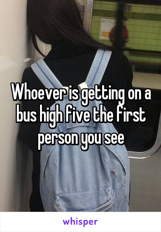 Whoever is getting on a bus high five the first person you see