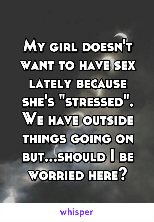 My girl doesn't want to have sex lately because she's "stressed". We have outside things going on but...should I be worried here?