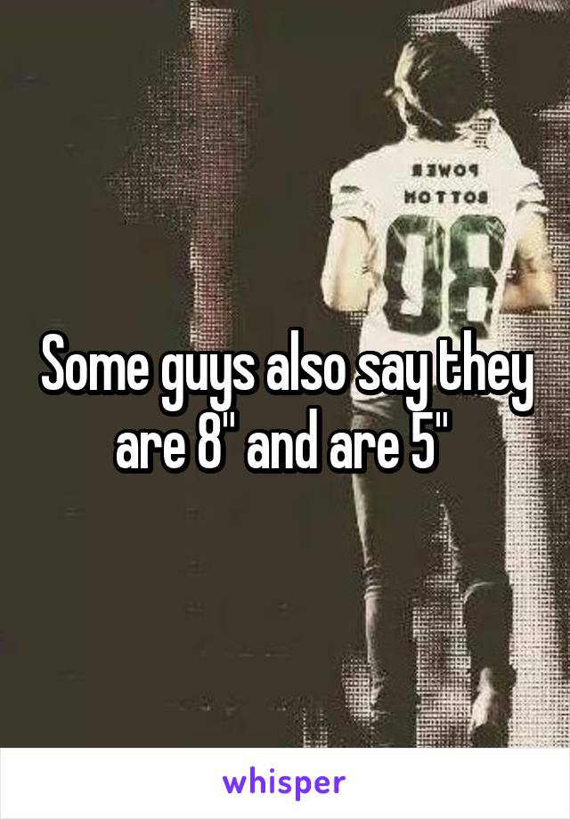 Some guys also say they are 8" and are 5" 