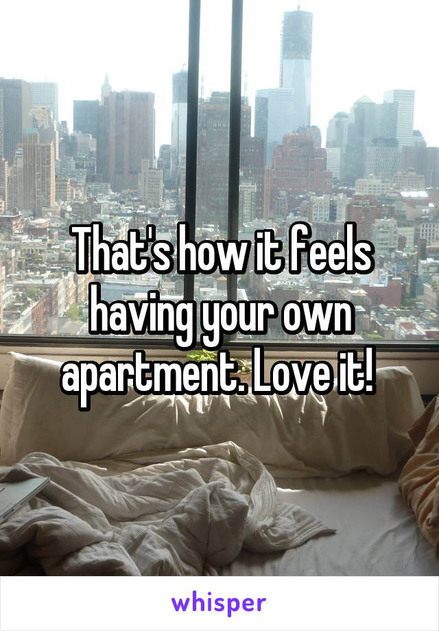 That's how it feels having your own apartment. Love it! 