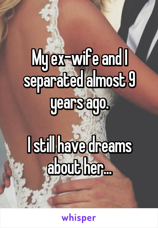 My ex-wife and I separated almost 9 years ago.

I still have dreams about her...