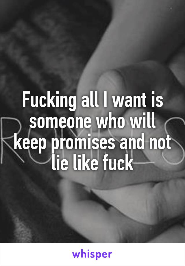 Fucking all I want is someone who will keep promises and not lie like fuck