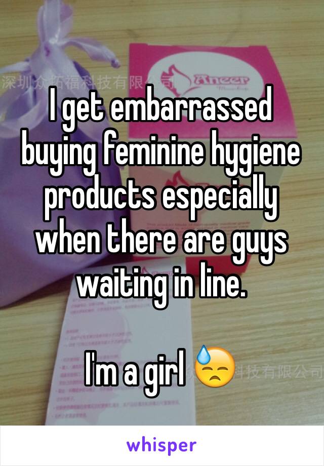 I get embarrassed buying feminine hygiene products especially when there are guys waiting in line. 

I'm a girl 😓