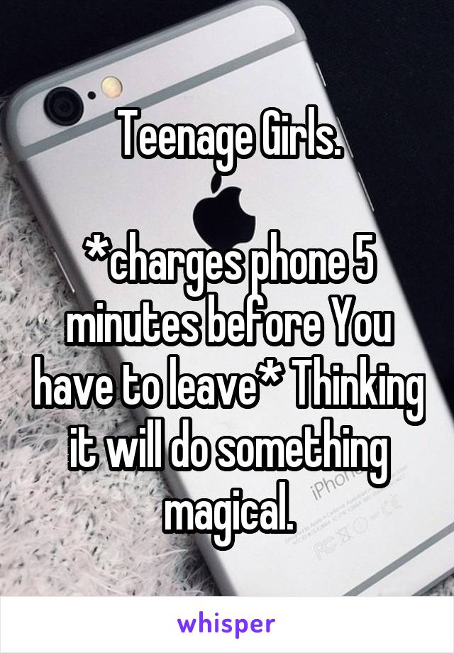 Teenage Girls.

*charges phone 5 minutes before You have to leave* Thinking it will do something magical.