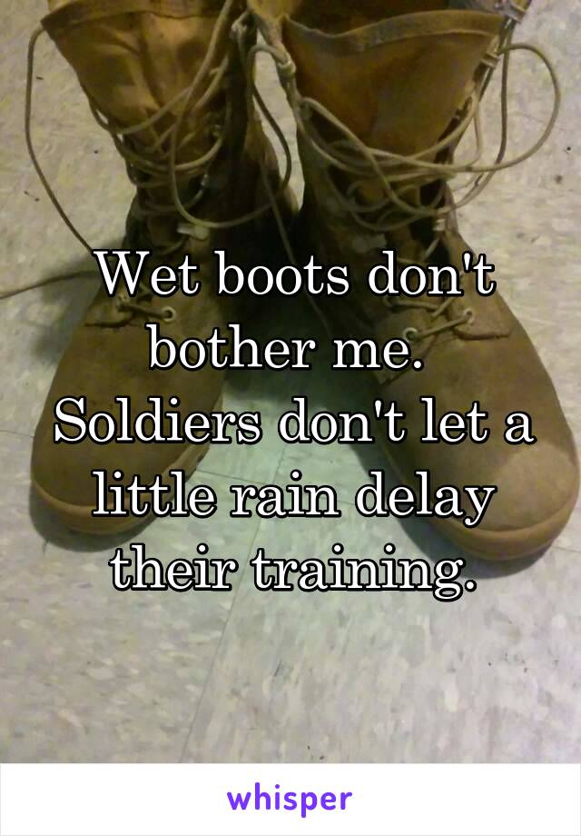 Wet boots don't bother me.  Soldiers don't let a little rain delay their training.